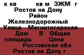 2 к.кв.  61.50 кв.м. ЗЖМ  г. Ростов-на-Дону. › Район ­ Железнодорожный › Улица ­ Магнитогорская › Дом ­ 1 В › Общая площадь ­ 62 › Цена ­ 1 513 200 - Ростовская обл., Ростов-на-Дону г. Недвижимость » Квартиры продажа   . Ростовская обл.